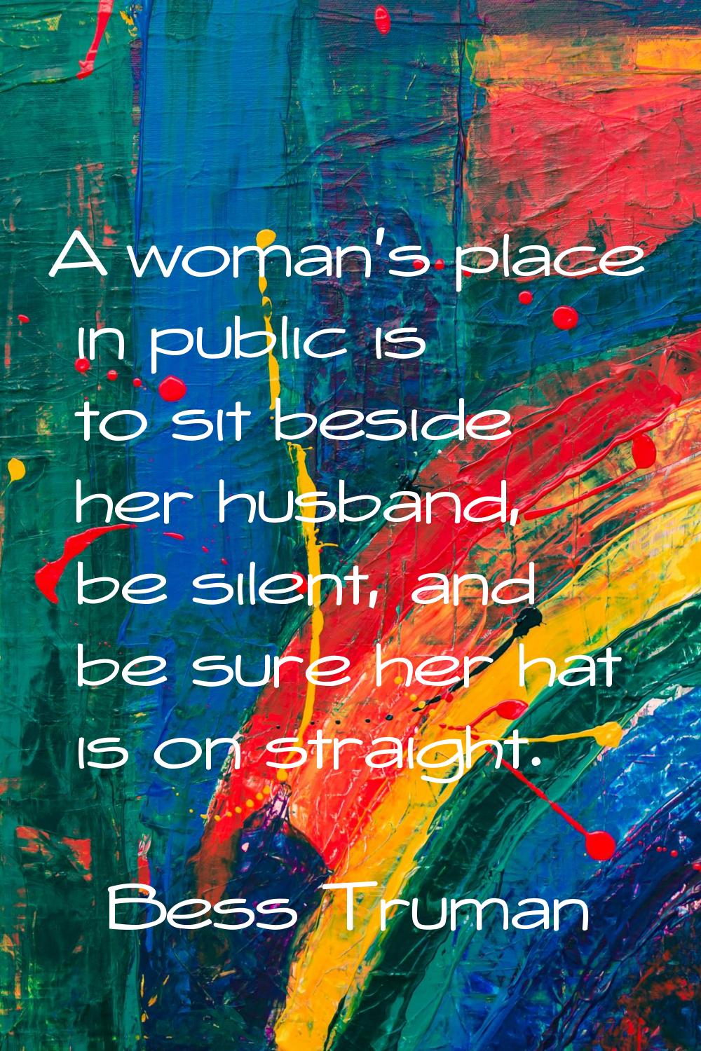 A woman's place in public is to sit beside her husband, be silent, and be sure her hat is on straig