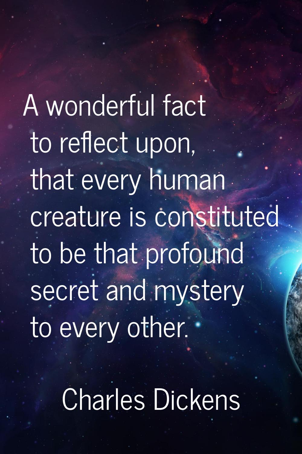 A wonderful fact to reflect upon, that every human creature is constituted to be that profound secr