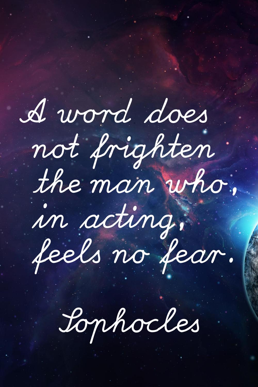 A word does not frighten the man who, in acting, feels no fear.