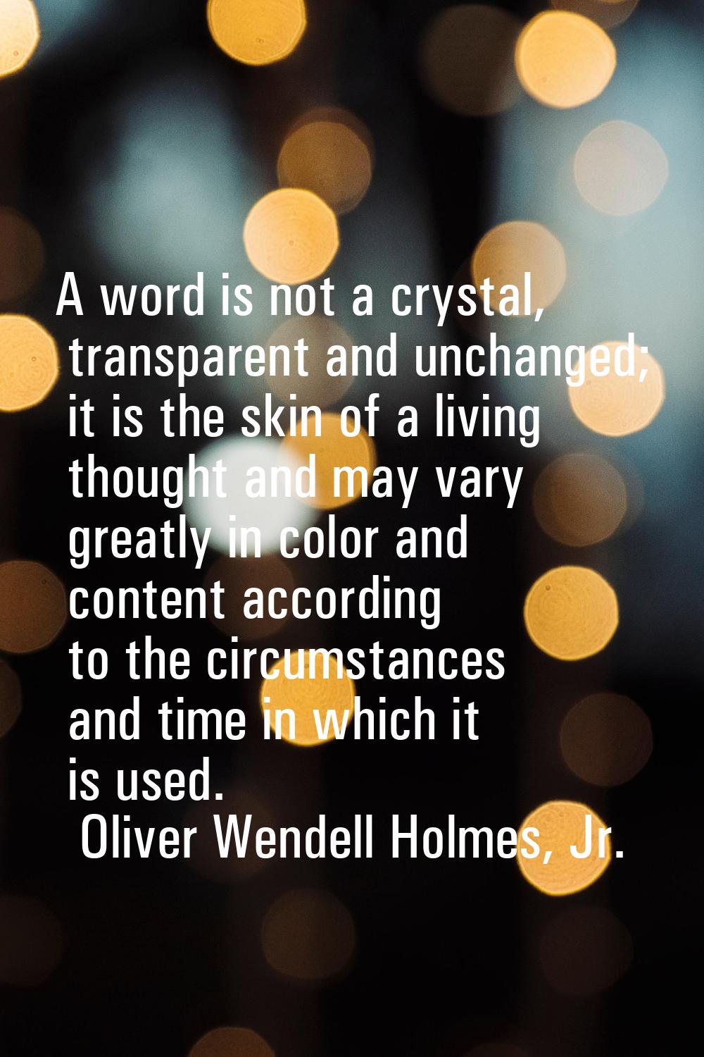 A word is not a crystal, transparent and unchanged; it is the skin of a living thought and may vary