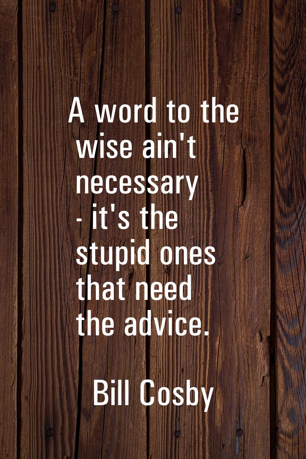 A word to the wise ain't necessary - it's the stupid ones that need the advice.