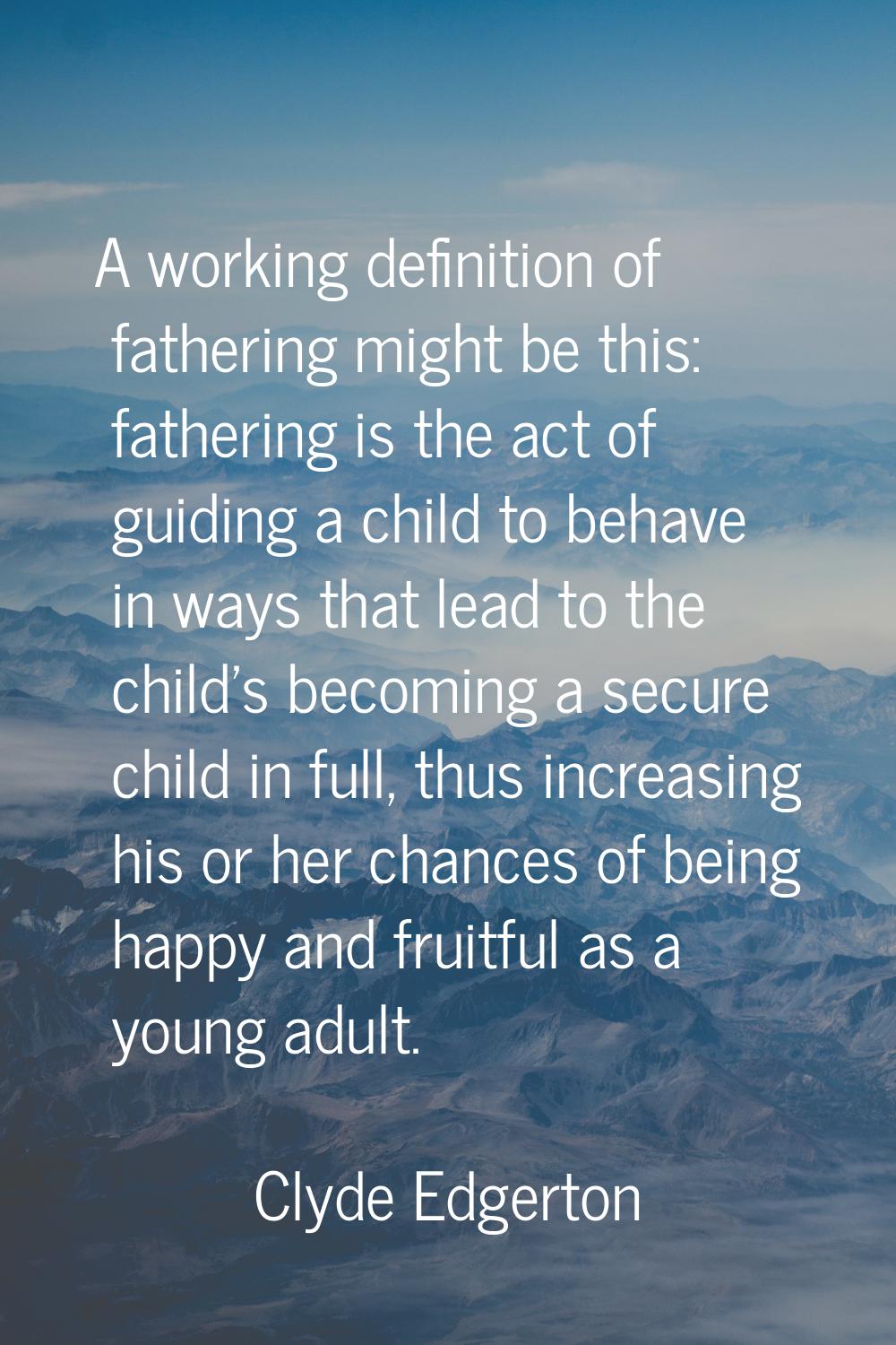 A working definition of fathering might be this: fathering is the act of guiding a child to behave 