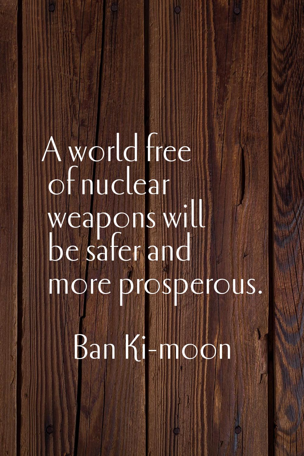 A world free of nuclear weapons will be safer and more prosperous.