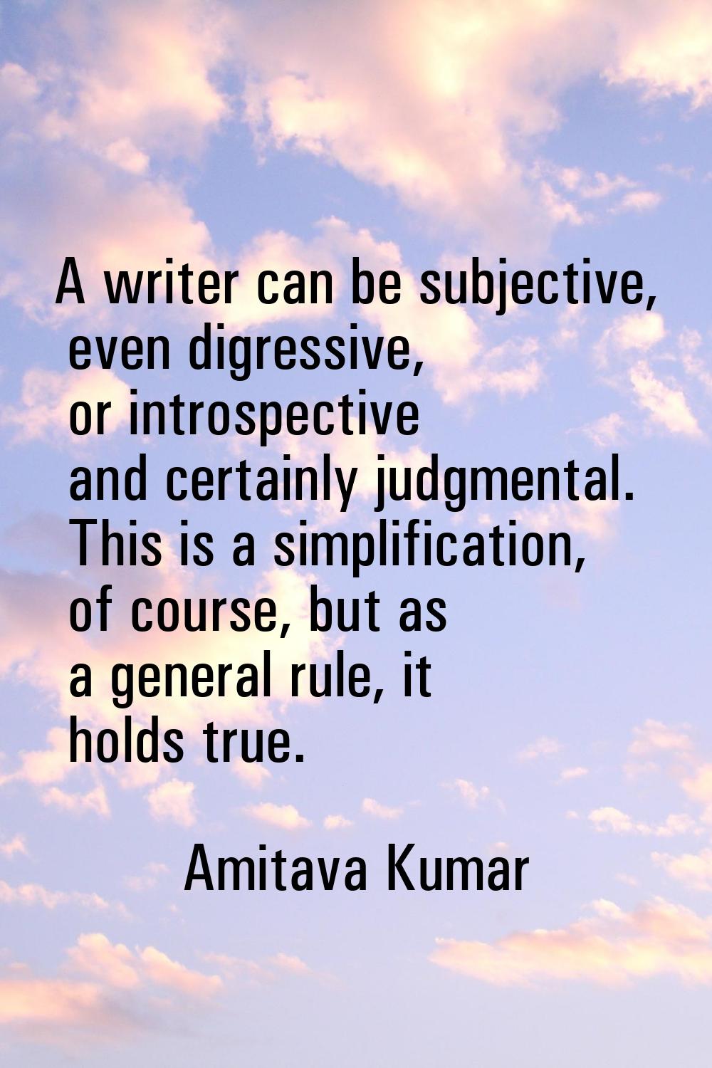 A writer can be subjective, even digressive, or introspective and certainly judgmental. This is a s