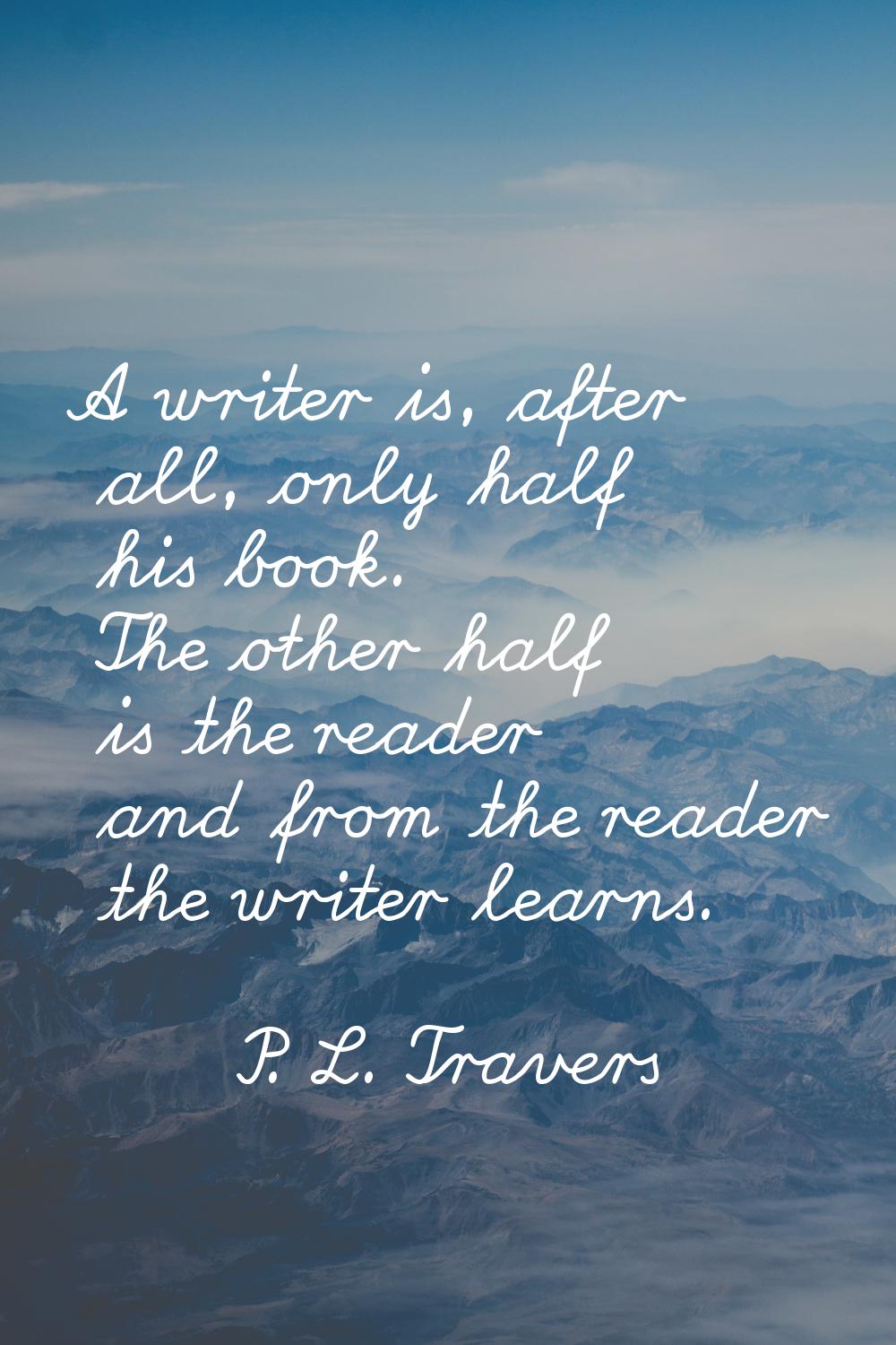 A writer is, after all, only half his book. The other half is the reader and from the reader the wr