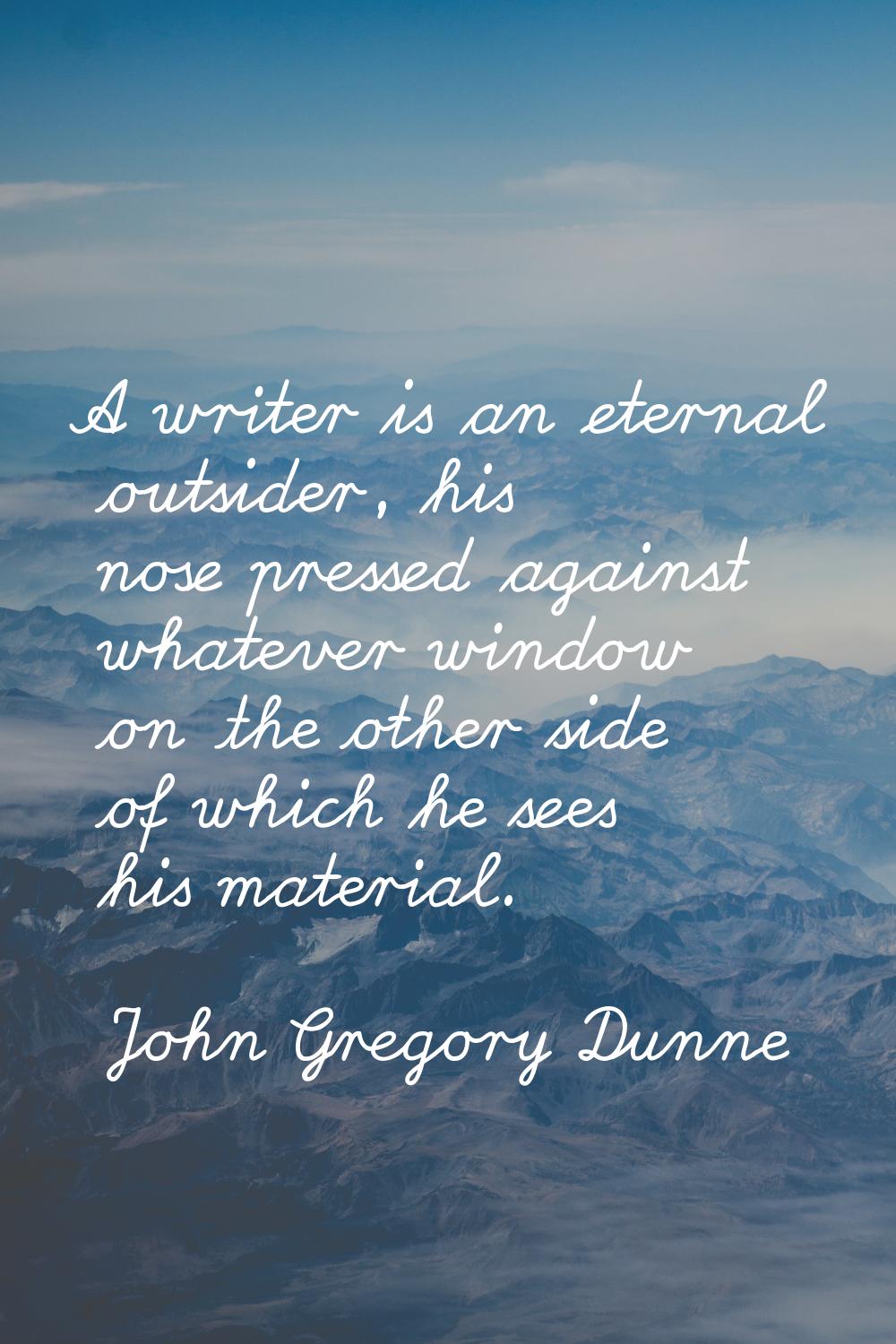 A writer is an eternal outsider, his nose pressed against whatever window on the other side of whic
