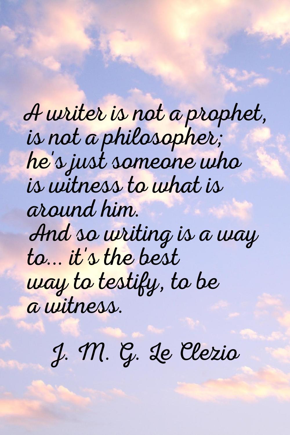 A writer is not a prophet, is not a philosopher; he's just someone who is witness to what is around