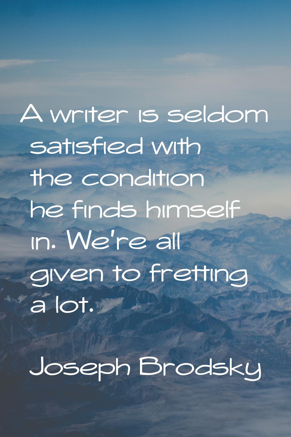 A writer is seldom satisfied with the condition he finds himself in. We're all given to fretting a 