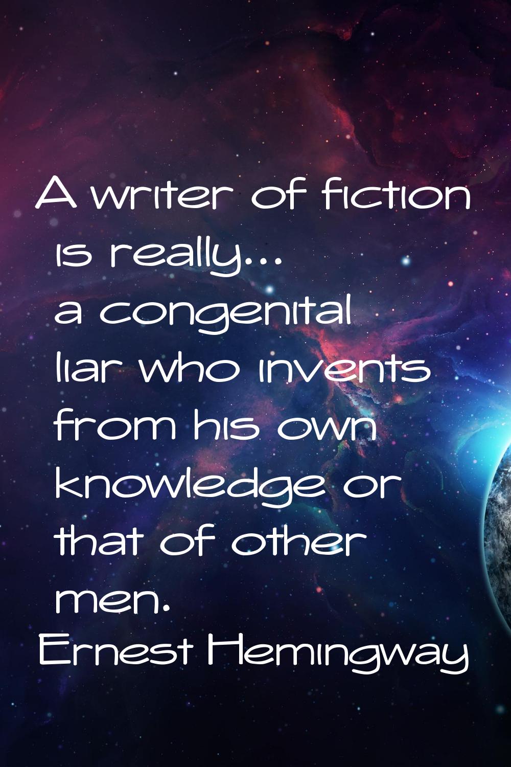 A writer of fiction is really... a congenital liar who invents from his own knowledge or that of ot
