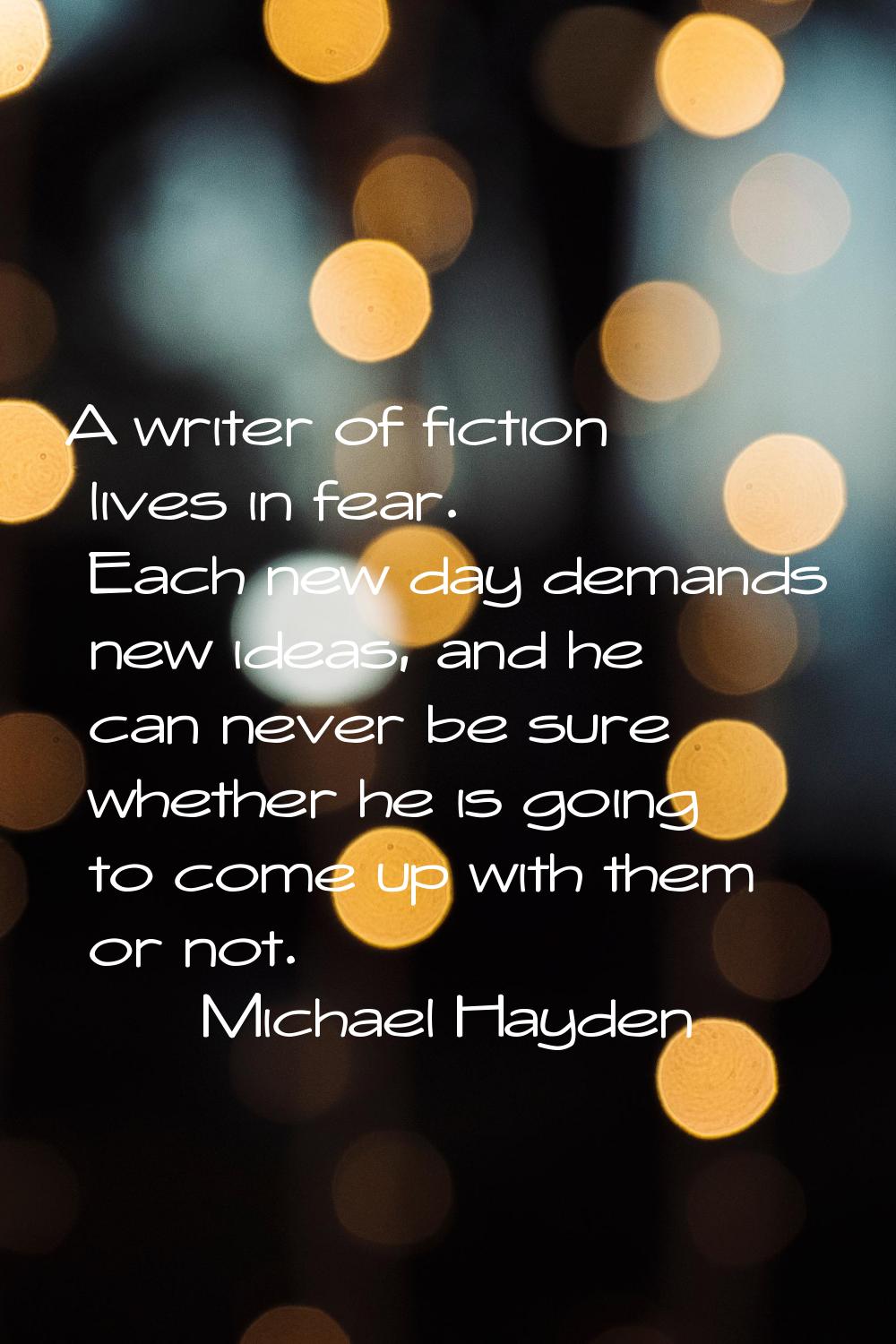 A writer of fiction lives in fear. Each new day demands new ideas, and he can never be sure whether