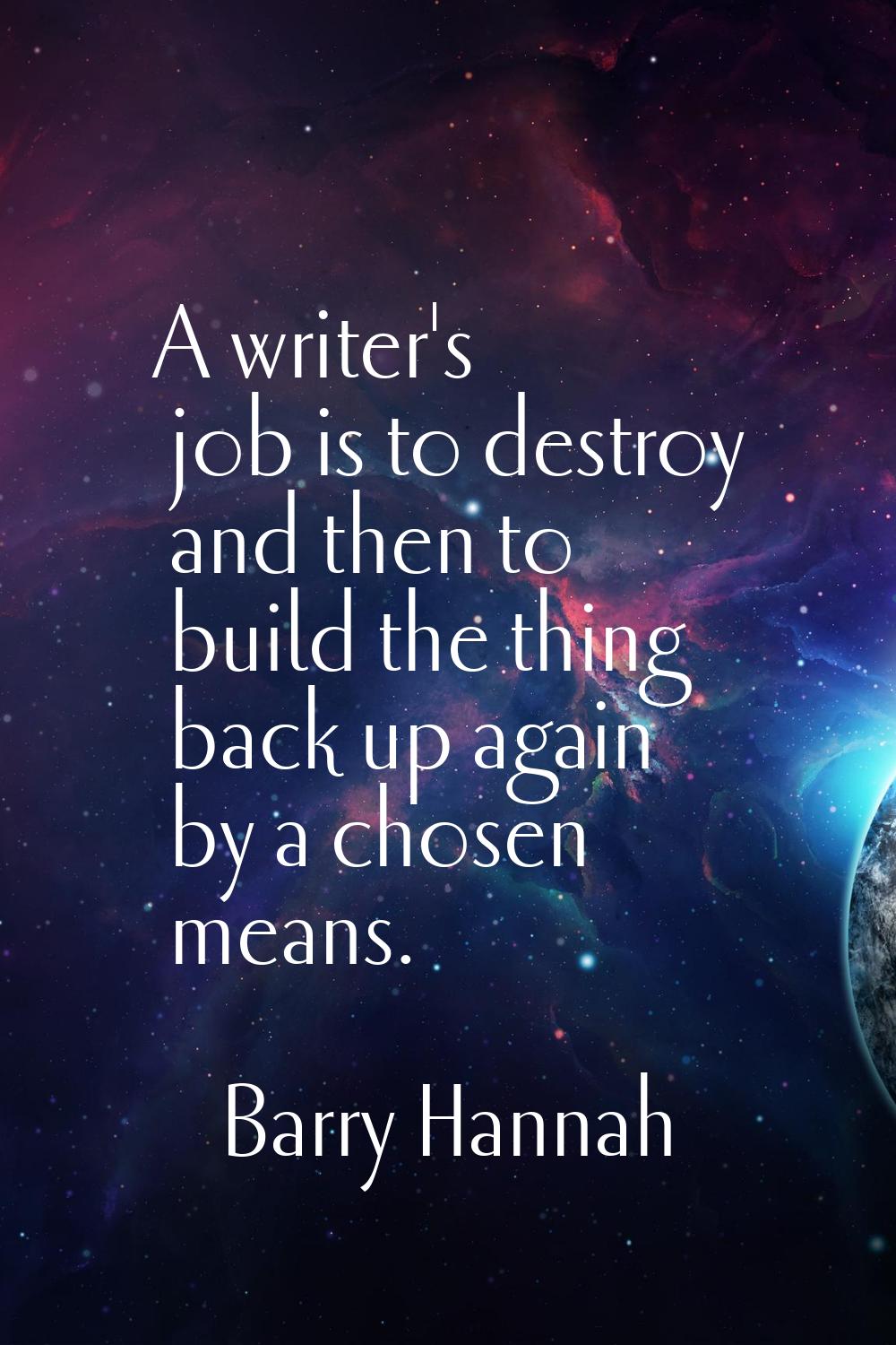 A writer's job is to destroy and then to build the thing back up again by a chosen means.