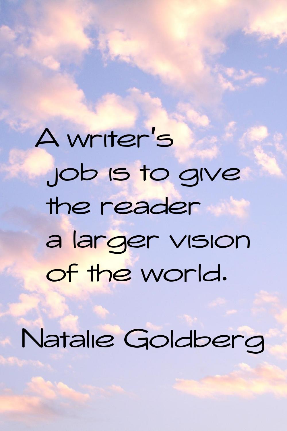 A writer's job is to give the reader a larger vision of the world.