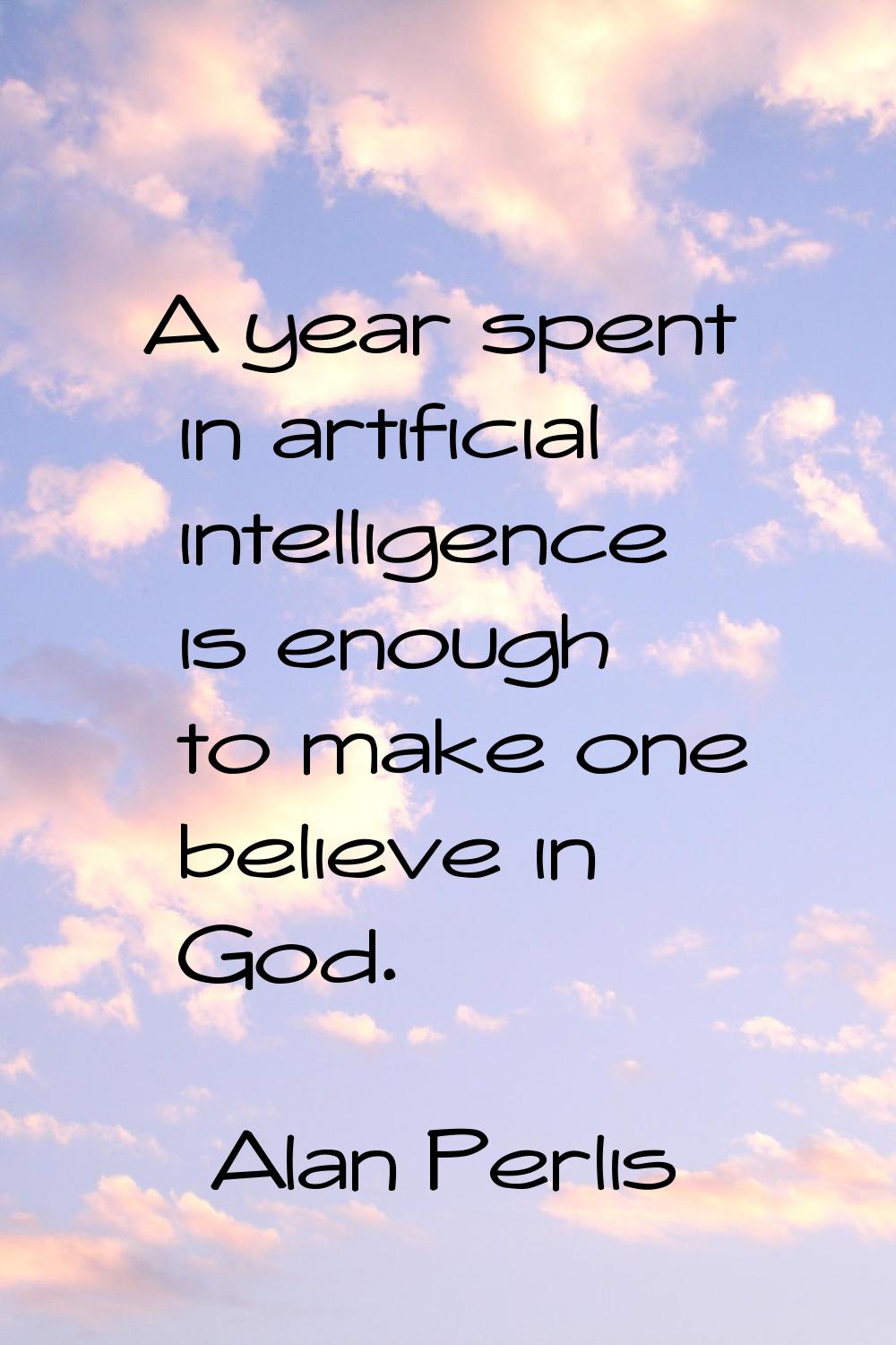 A year spent in artificial intelligence is enough to make one believe in God.