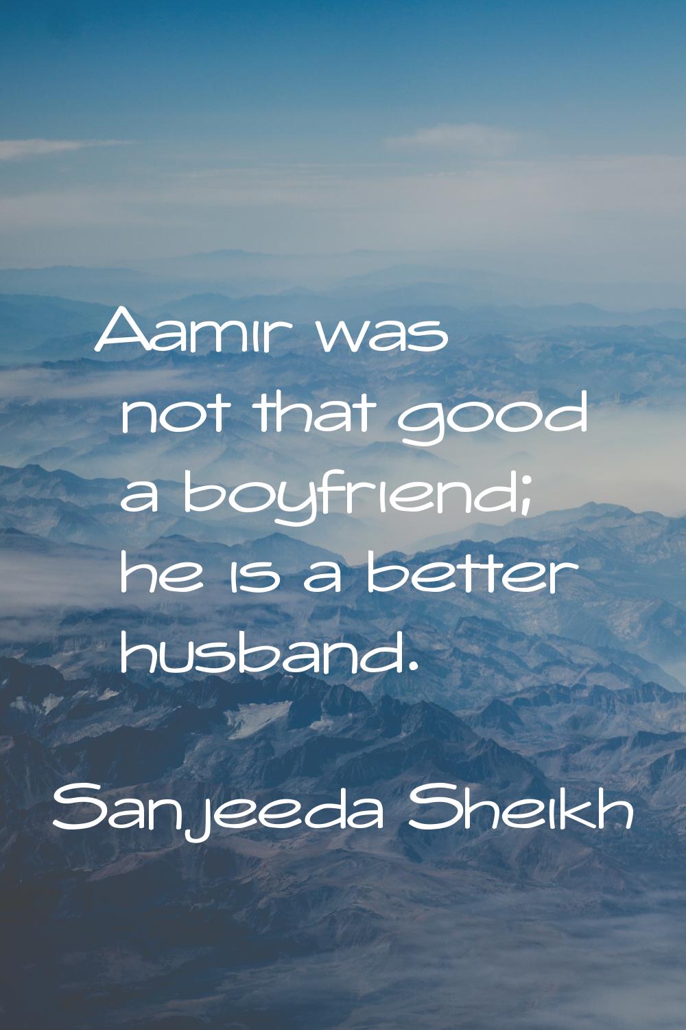 Aamir was not that good a boyfriend; he is a better husband.