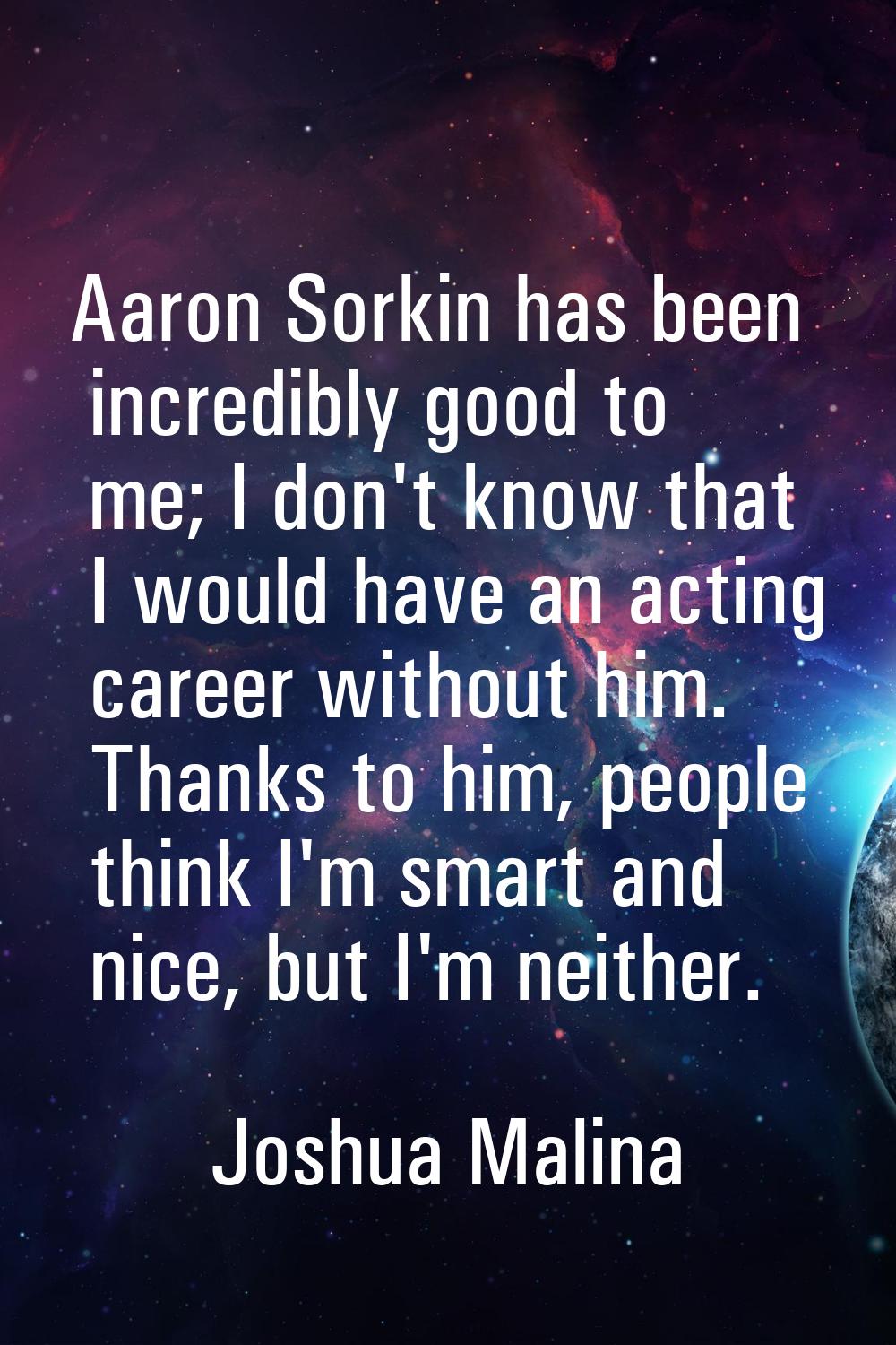 Aaron Sorkin has been incredibly good to me; I don't know that I would have an acting career withou