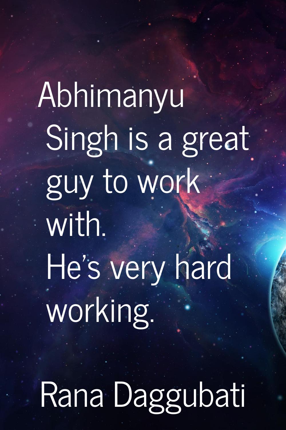 Abhimanyu Singh is a great guy to work with. He's very hard working.