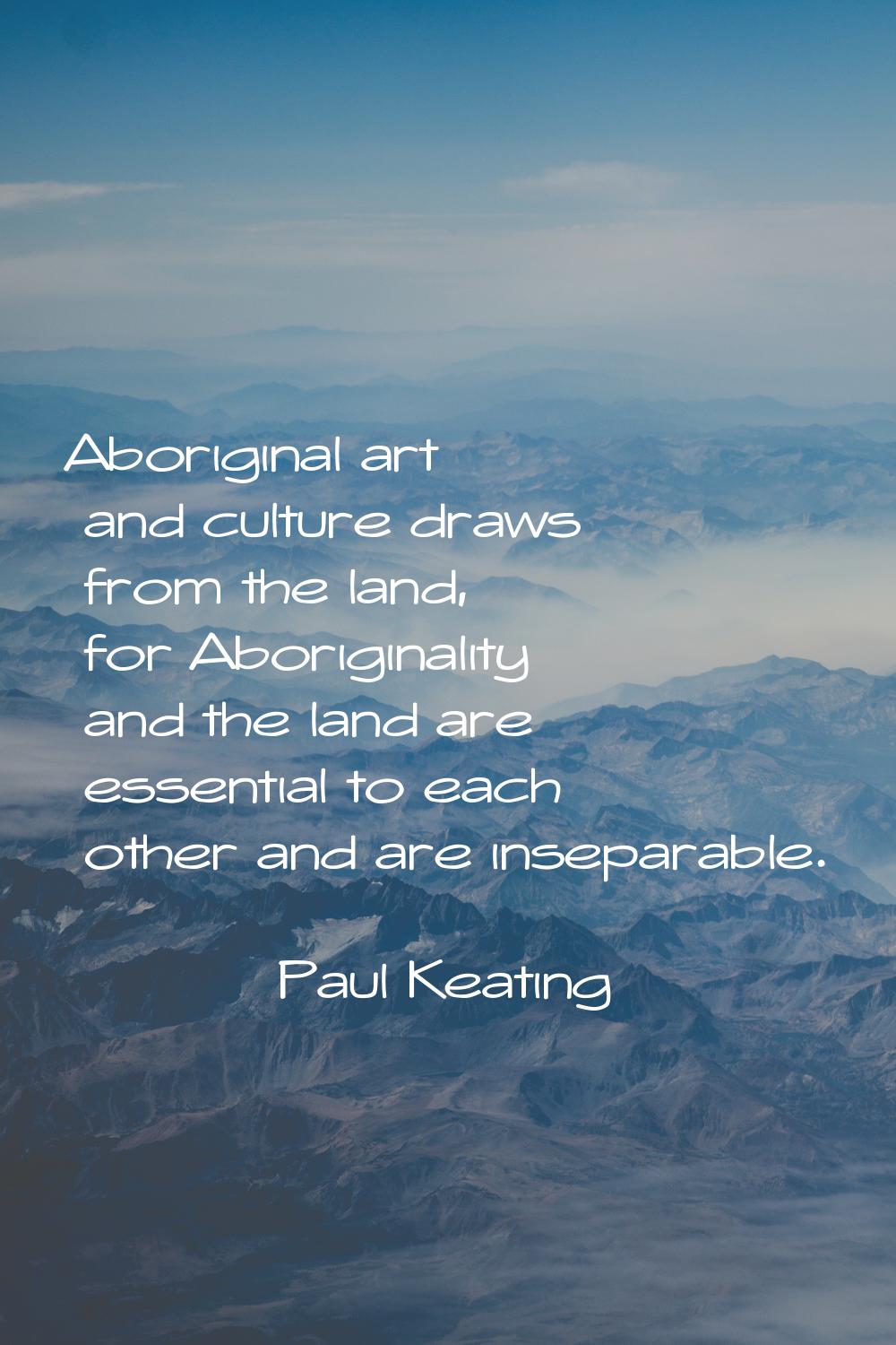 Aboriginal art and culture draws from the land, for Aboriginality and the land are essential to eac
