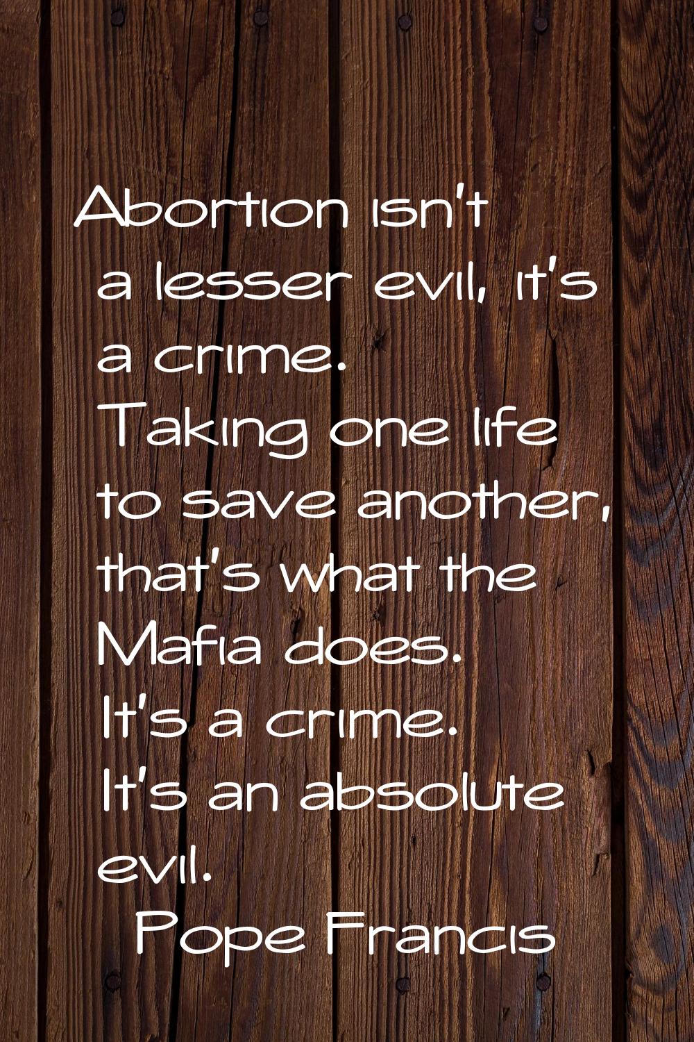 Abortion isn't a lesser evil, it's a crime. Taking one life to save another, that's what the Mafia 