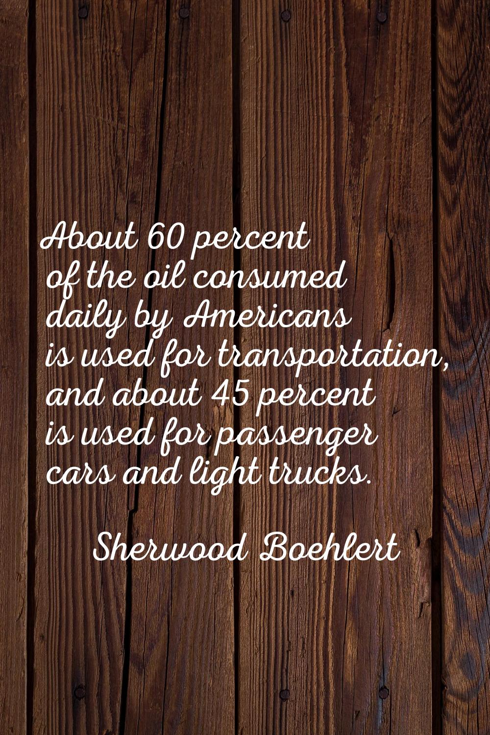 About 60 percent of the oil consumed daily by Americans is used for transportation, and about 45 pe