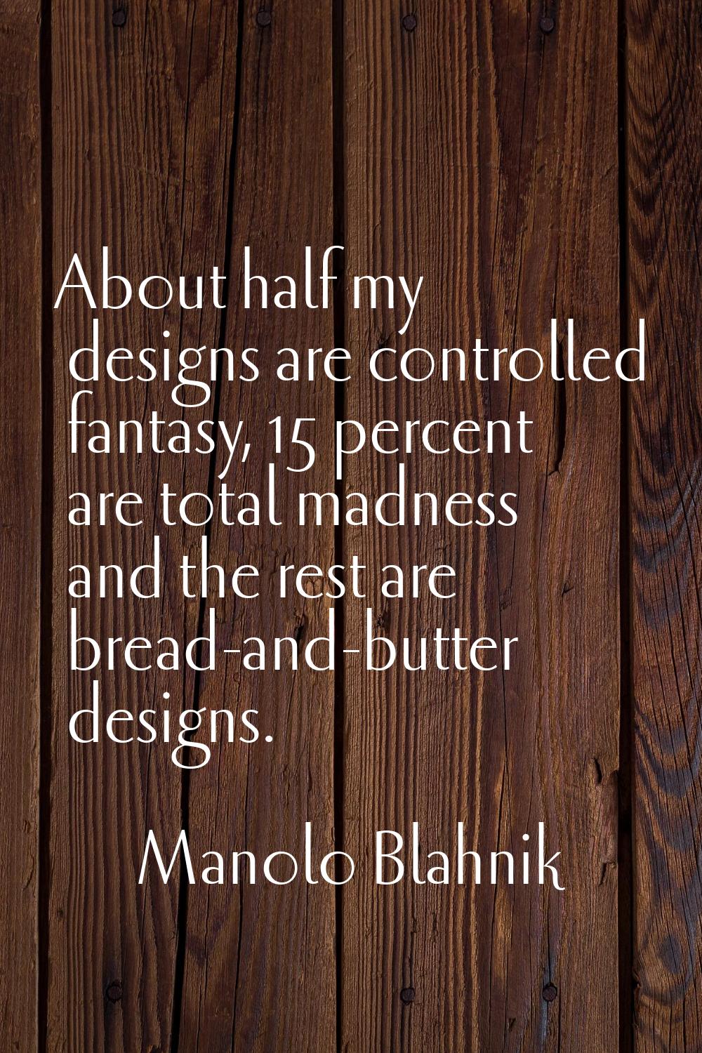About half my designs are controlled fantasy, 15 percent are total madness and the rest are bread-a