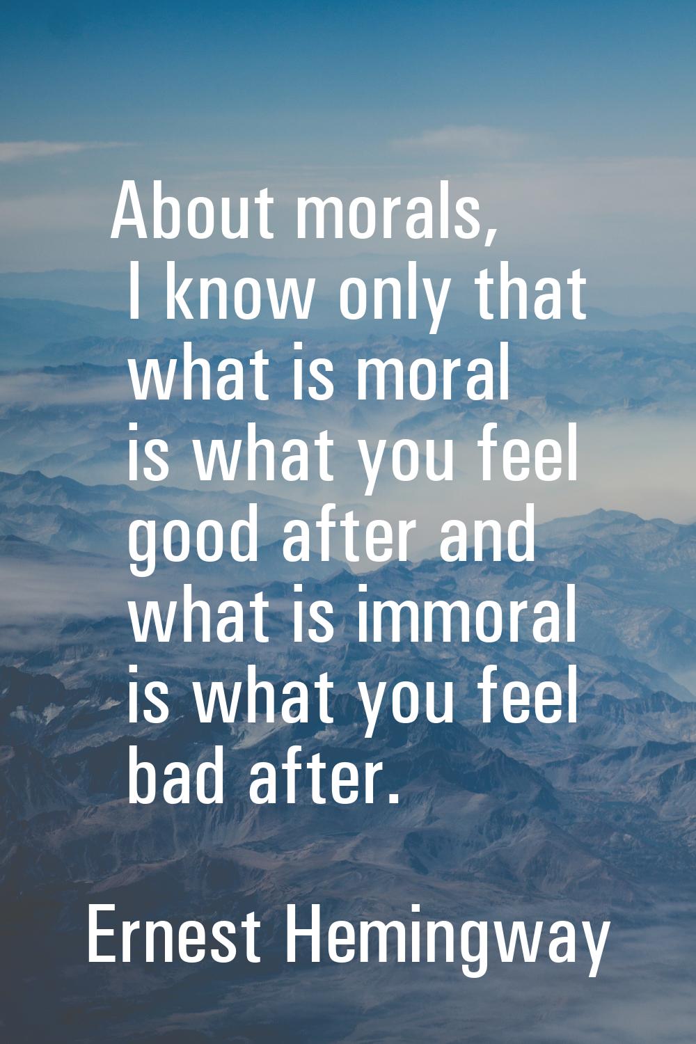 About morals, I know only that what is moral is what you feel good after and what is immoral is wha