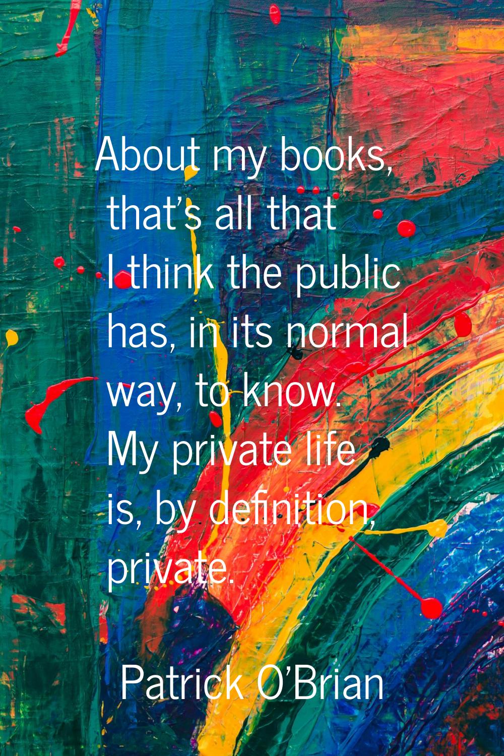 About my books, that's all that I think the public has, in its normal way, to know. My private life