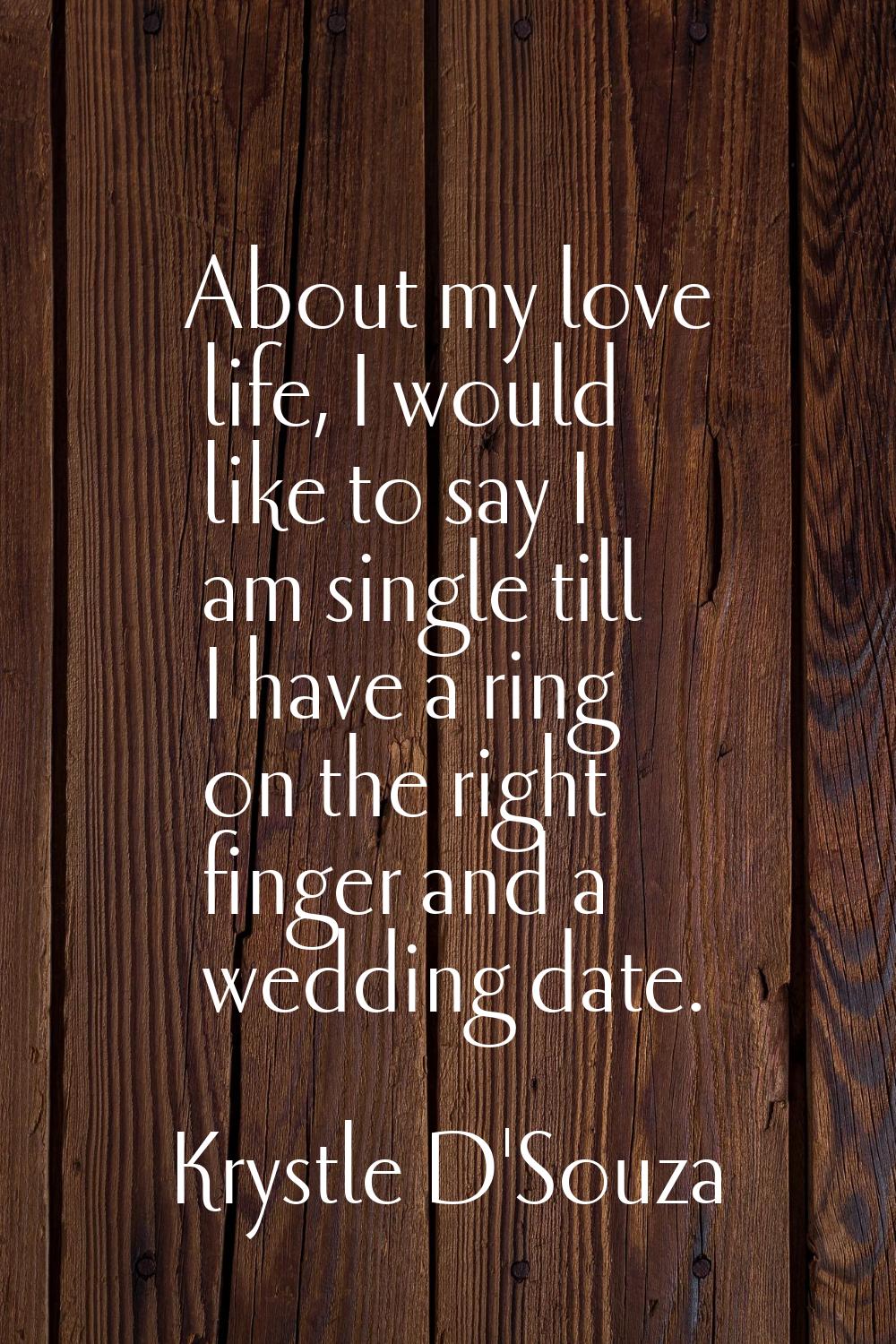 About my love life, I would like to say I am single till I have a ring on the right finger and a we