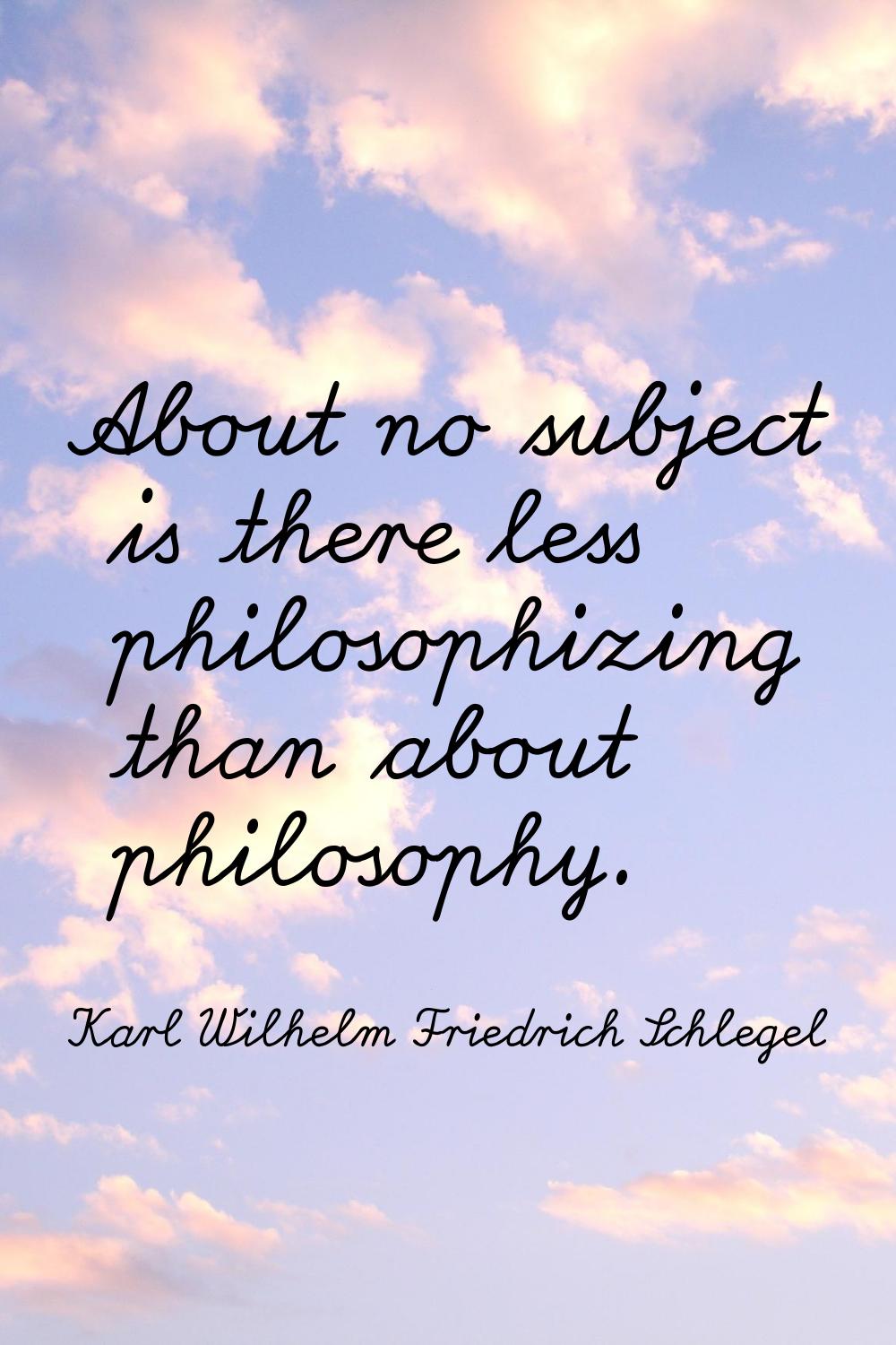 About no subject is there less philosophizing than about philosophy.
