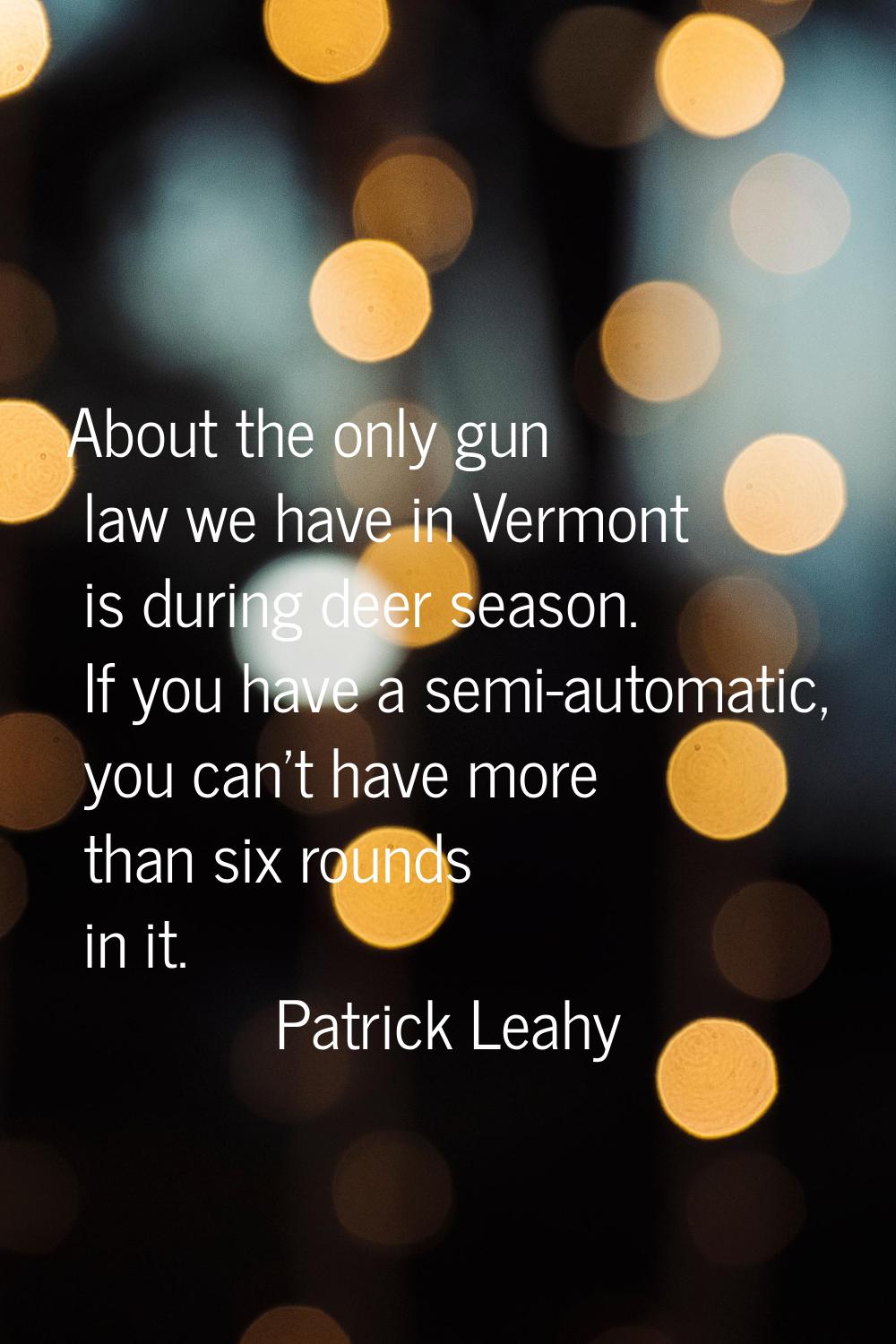 About the only gun law we have in Vermont is during deer season. If you have a semi-automatic, you 