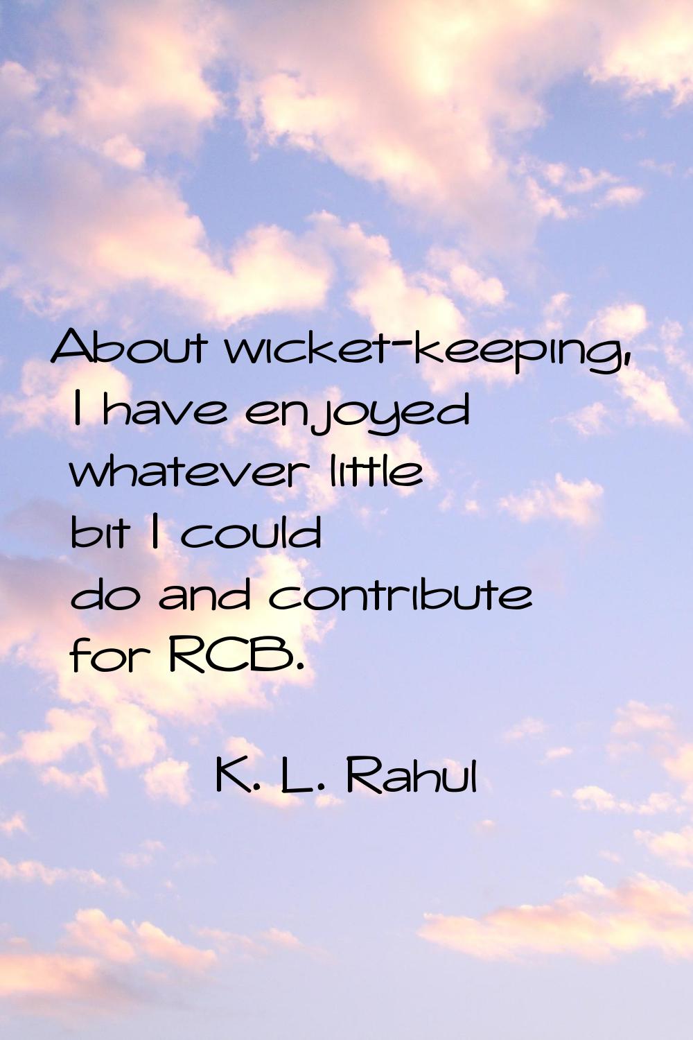 About wicket-keeping, I have enjoyed whatever little bit I could do and contribute for RCB.