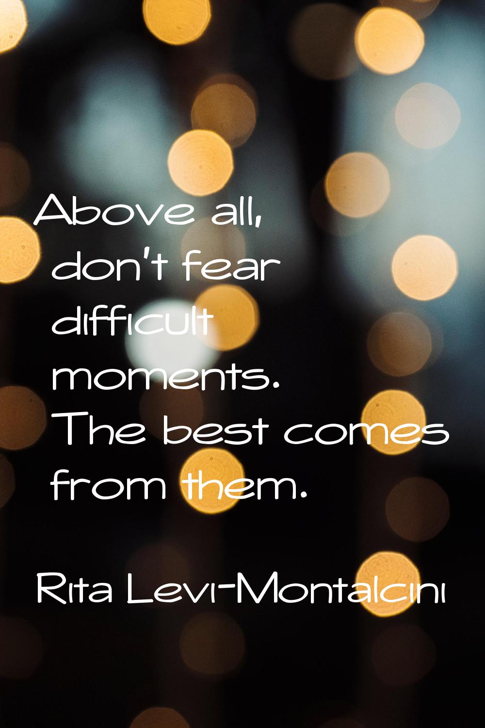 Above all, don't fear difficult moments. The best comes from them.
