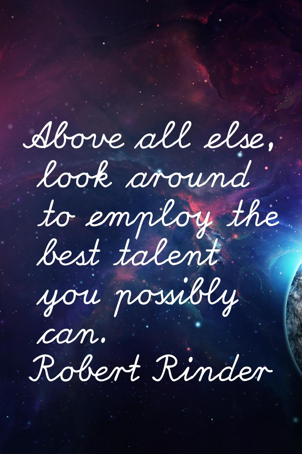 Above all else, look around to employ the best talent you possibly can.