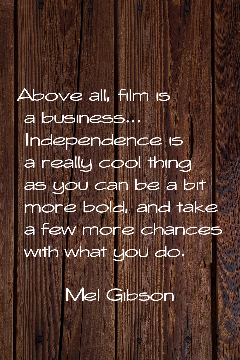 Above all, film is a business... Independence is a really cool thing as you can be a bit more bold,