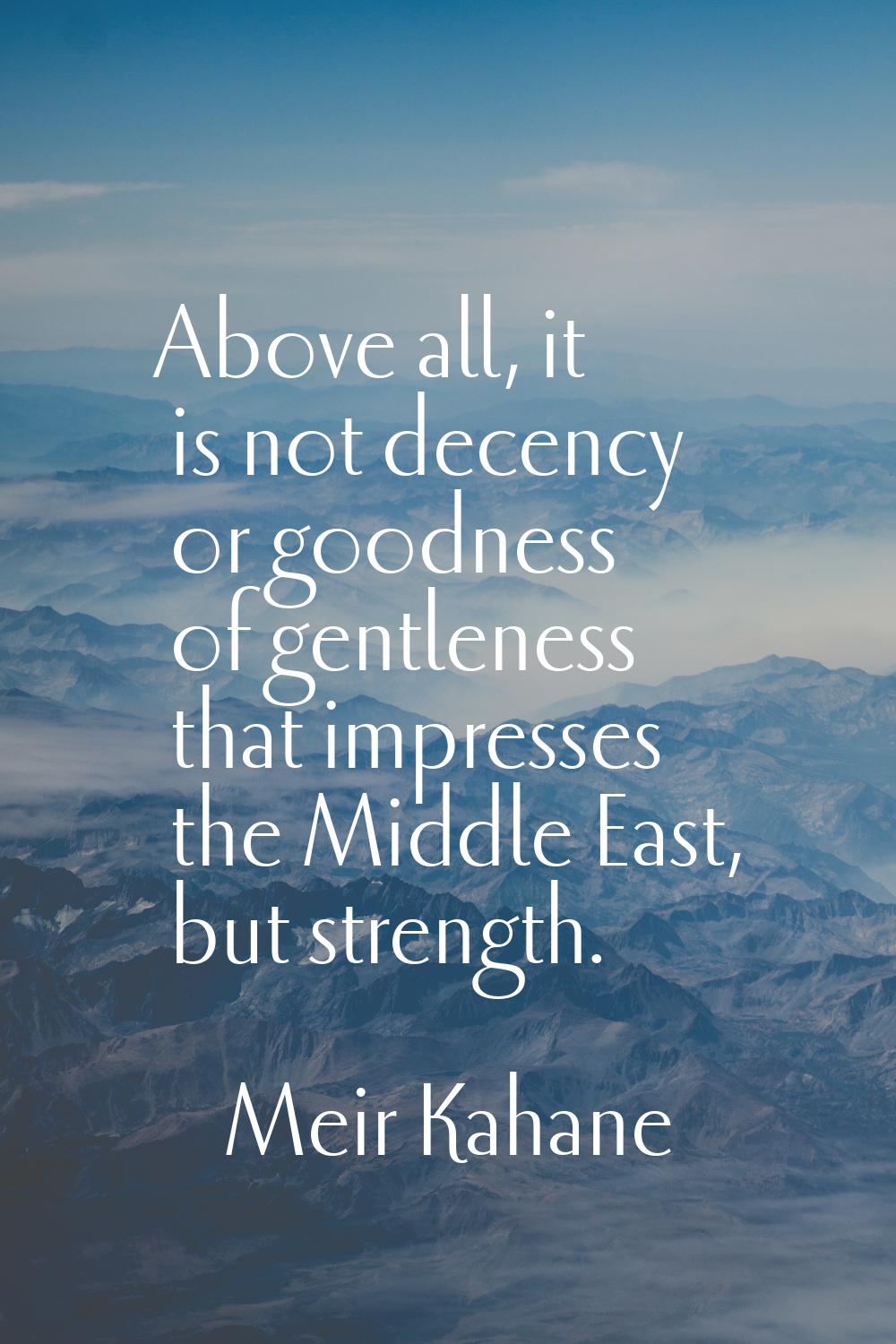 Above all, it is not decency or goodness of gentleness that impresses the Middle East, but strength