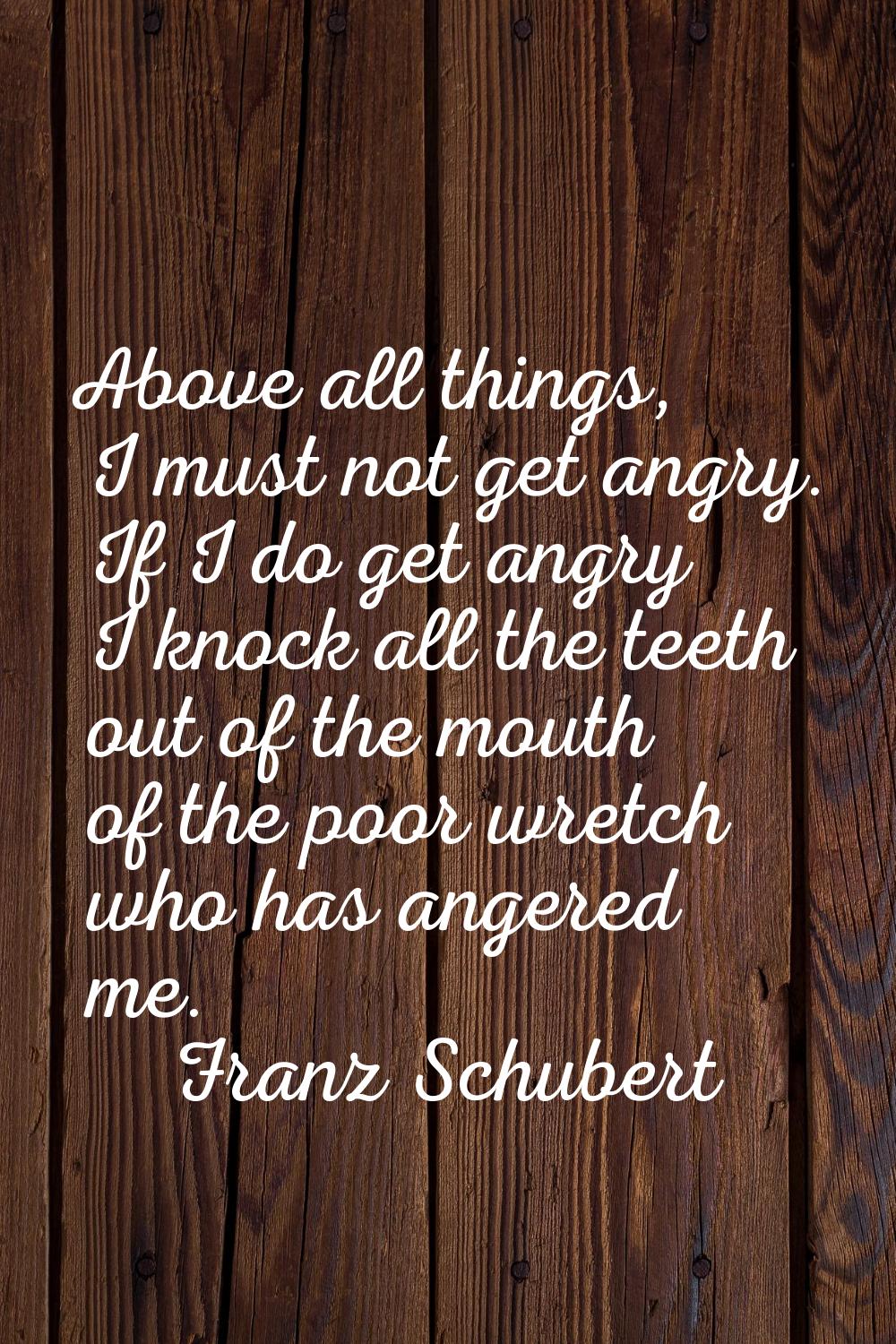 Above all things, I must not get angry. If I do get angry I knock all the teeth out of the mouth of