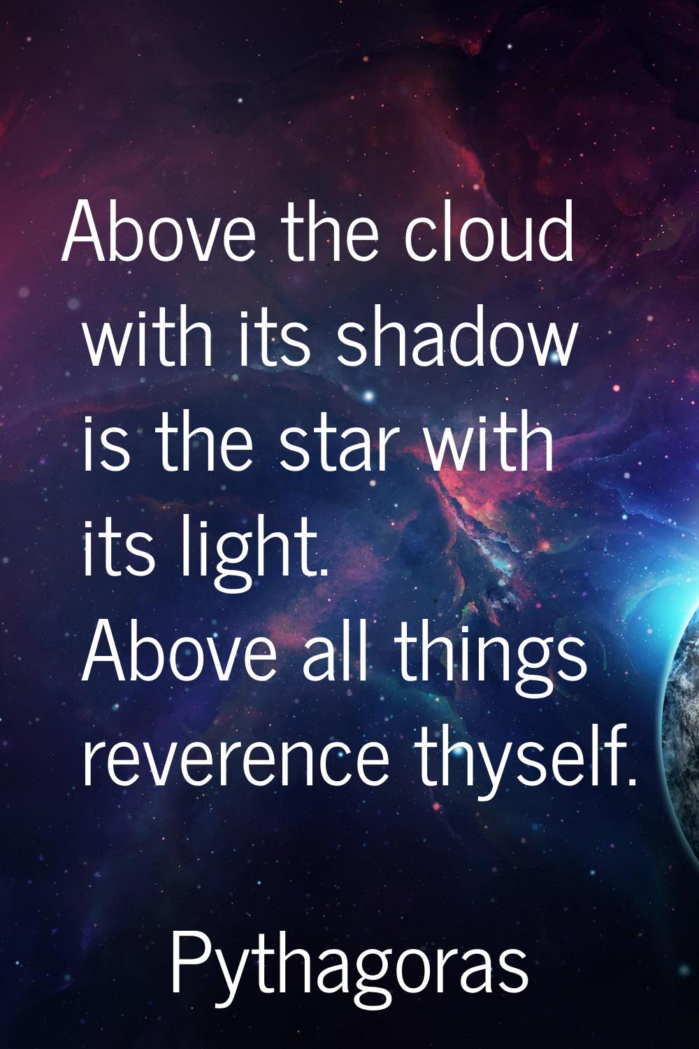 Above the cloud with its shadow is the star with its light. Above all things reverence thyself.