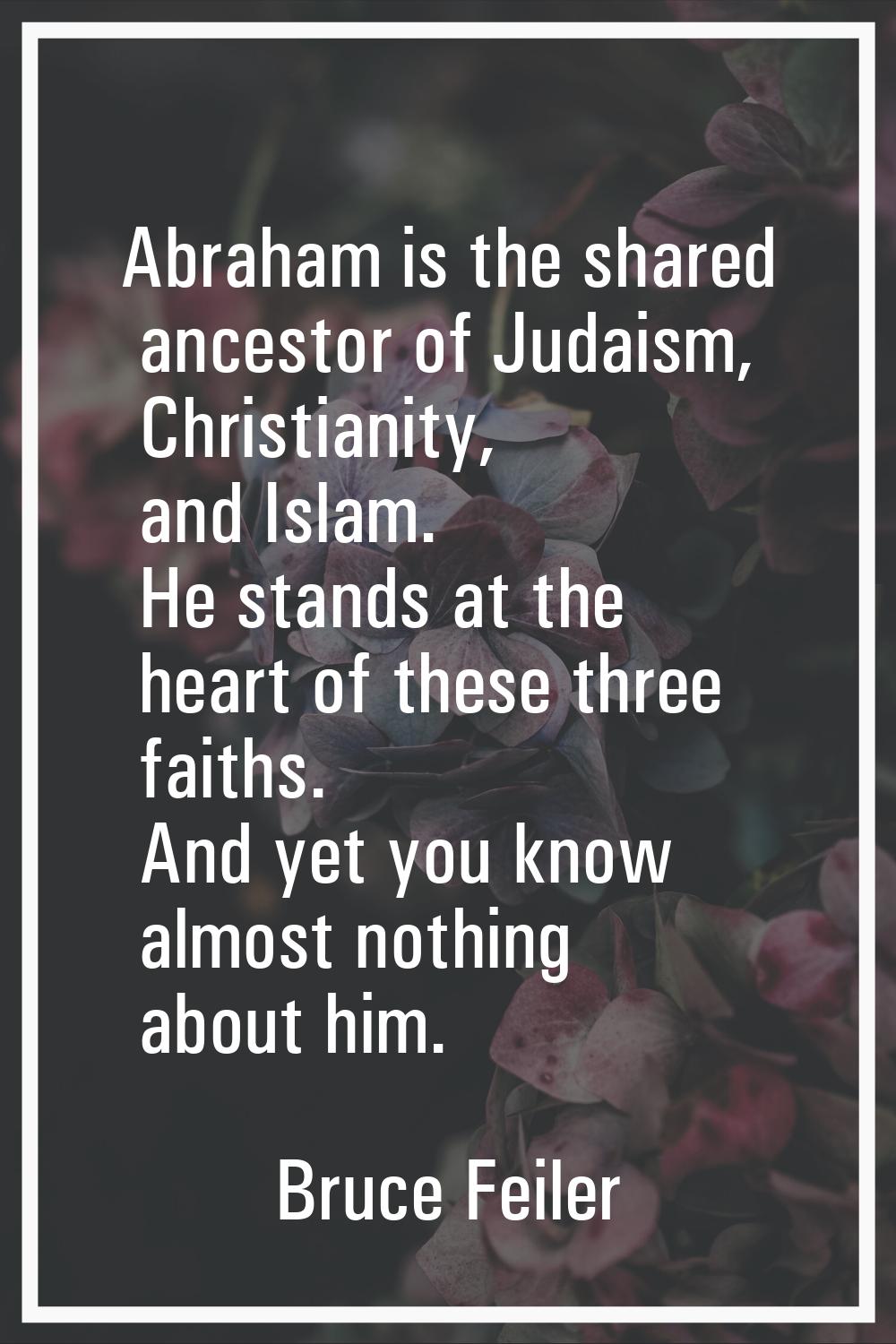 Abraham is the shared ancestor of Judaism, Christianity, and Islam. He stands at the heart of these