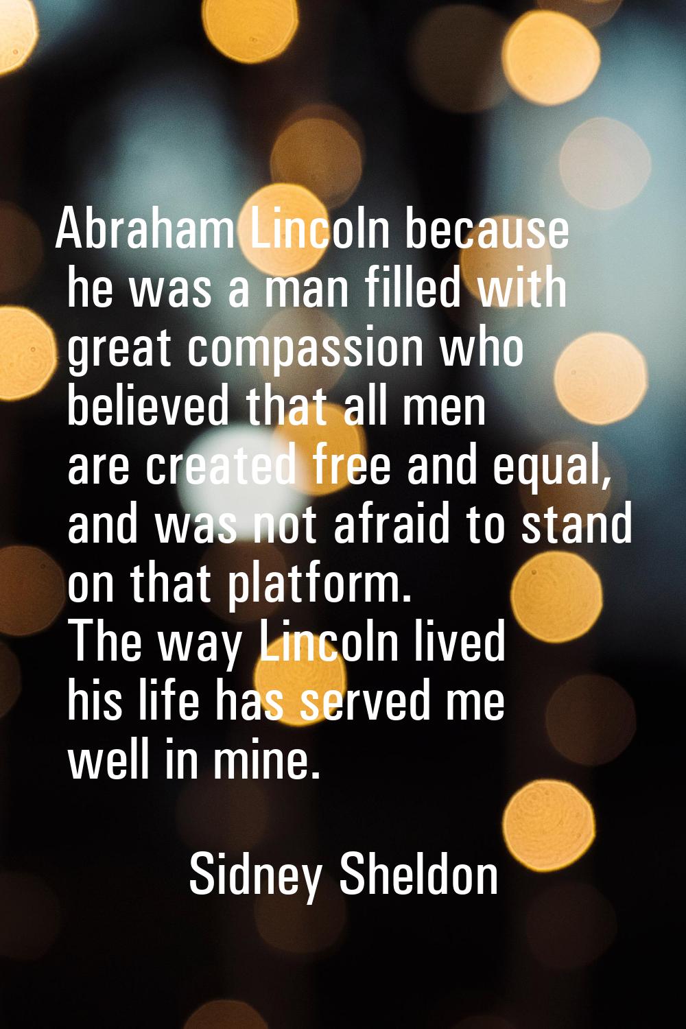 Abraham Lincoln because he was a man filled with great compassion who believed that all men are cre
