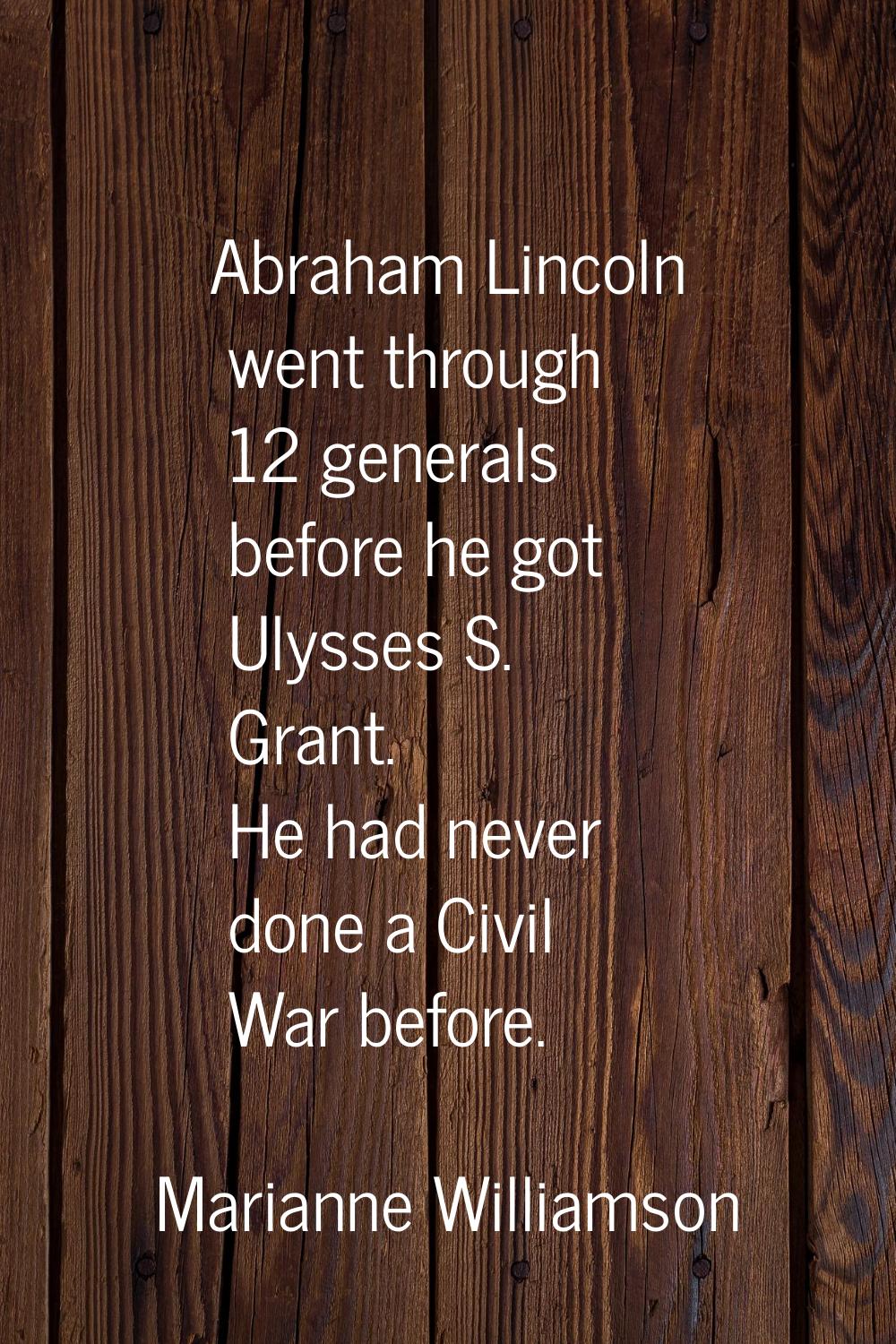 Abraham Lincoln went through 12 generals before he got Ulysses S. Grant. He had never done a Civil 