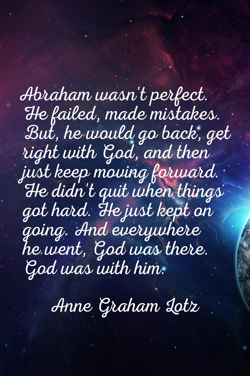 Abraham wasn't perfect. He failed, made mistakes. But, he would go back, get right with God, and th