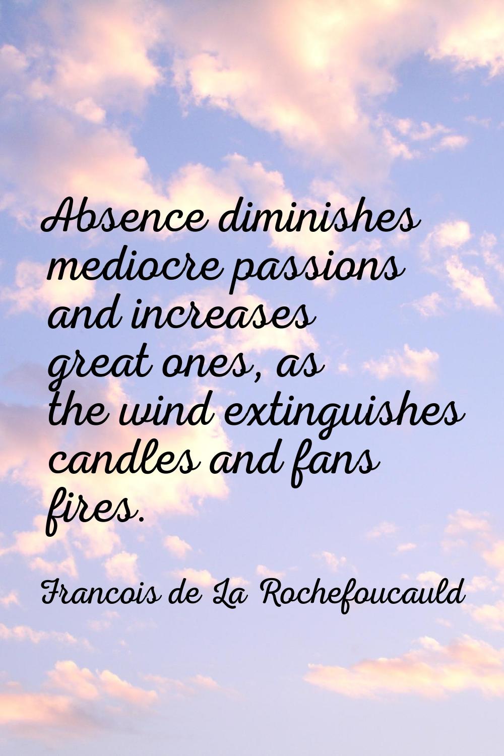 Absence diminishes mediocre passions and increases great ones, as the wind extinguishes candles and