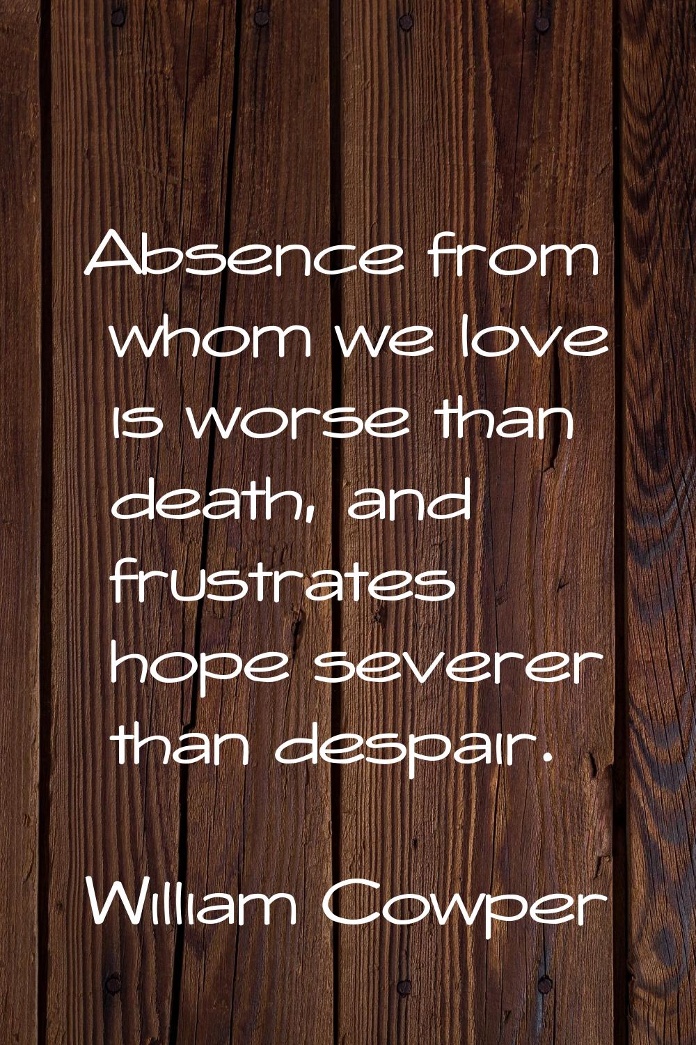 Absence from whom we love is worse than death, and frustrates hope severer than despair.