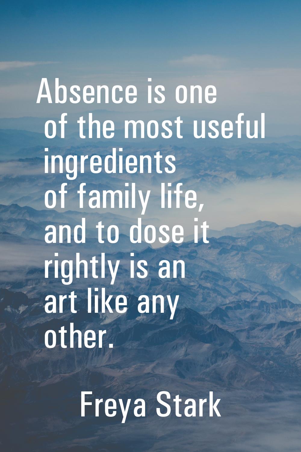 Absence is one of the most useful ingredients of family life, and to dose it rightly is an art like