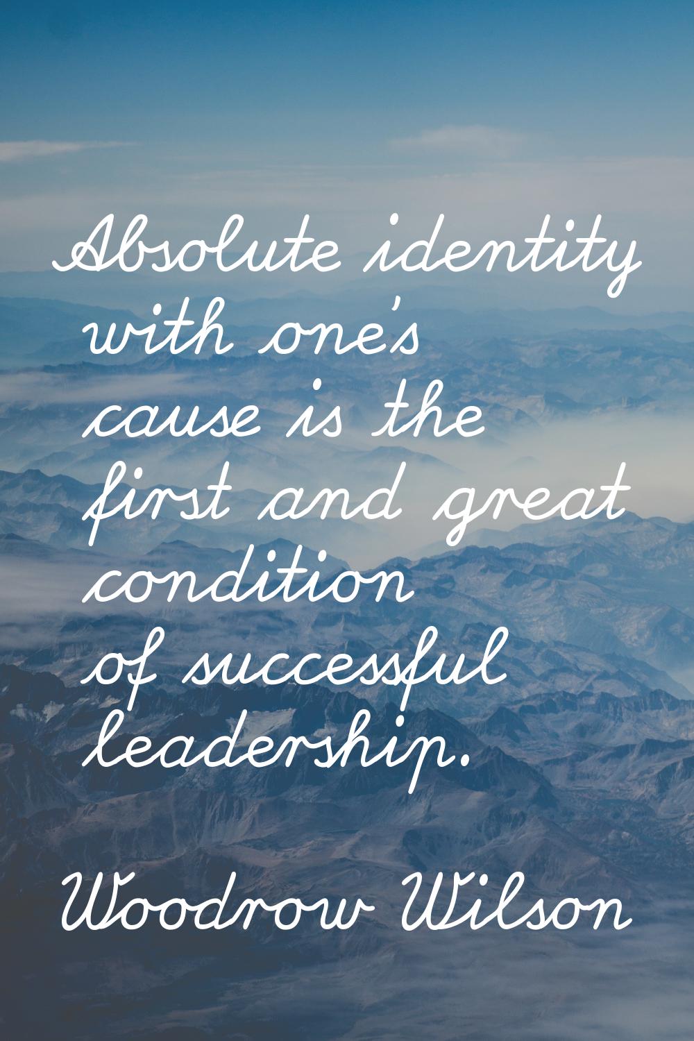 Absolute identity with one's cause is the first and great condition of successful leadership.