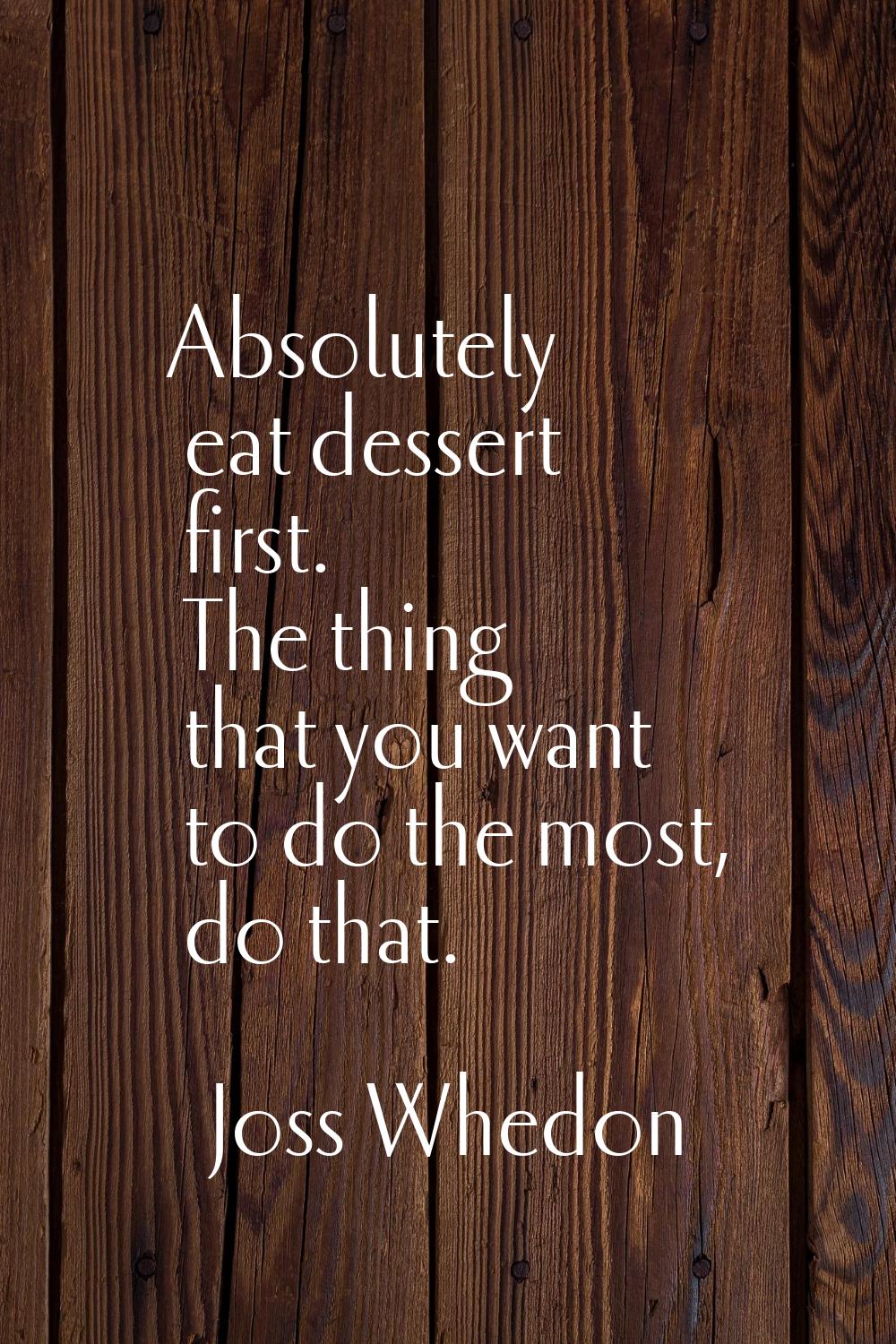 Absolutely eat dessert first. The thing that you want to do the most, do that.