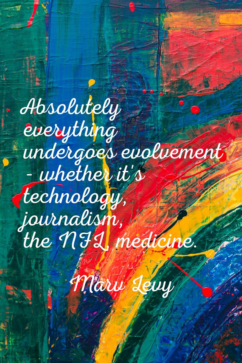 Absolutely everything undergoes evolvement - whether it's technology, journalism, the NFL, medicine