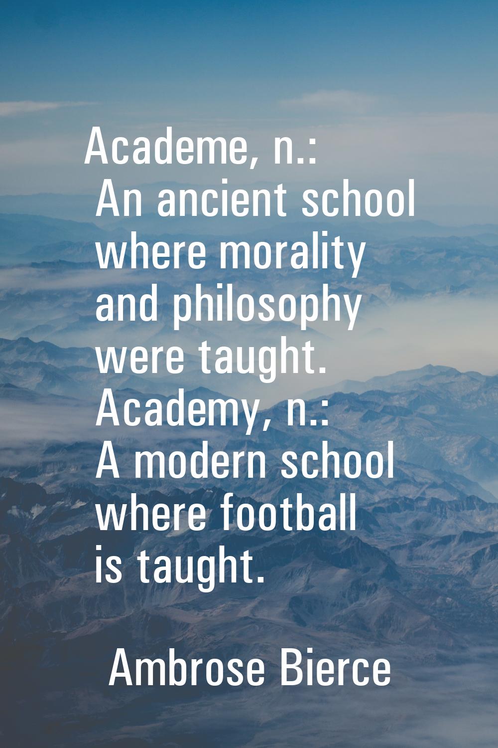 Academe, n.: An ancient school where morality and philosophy were taught. Academy, n.: A modern sch