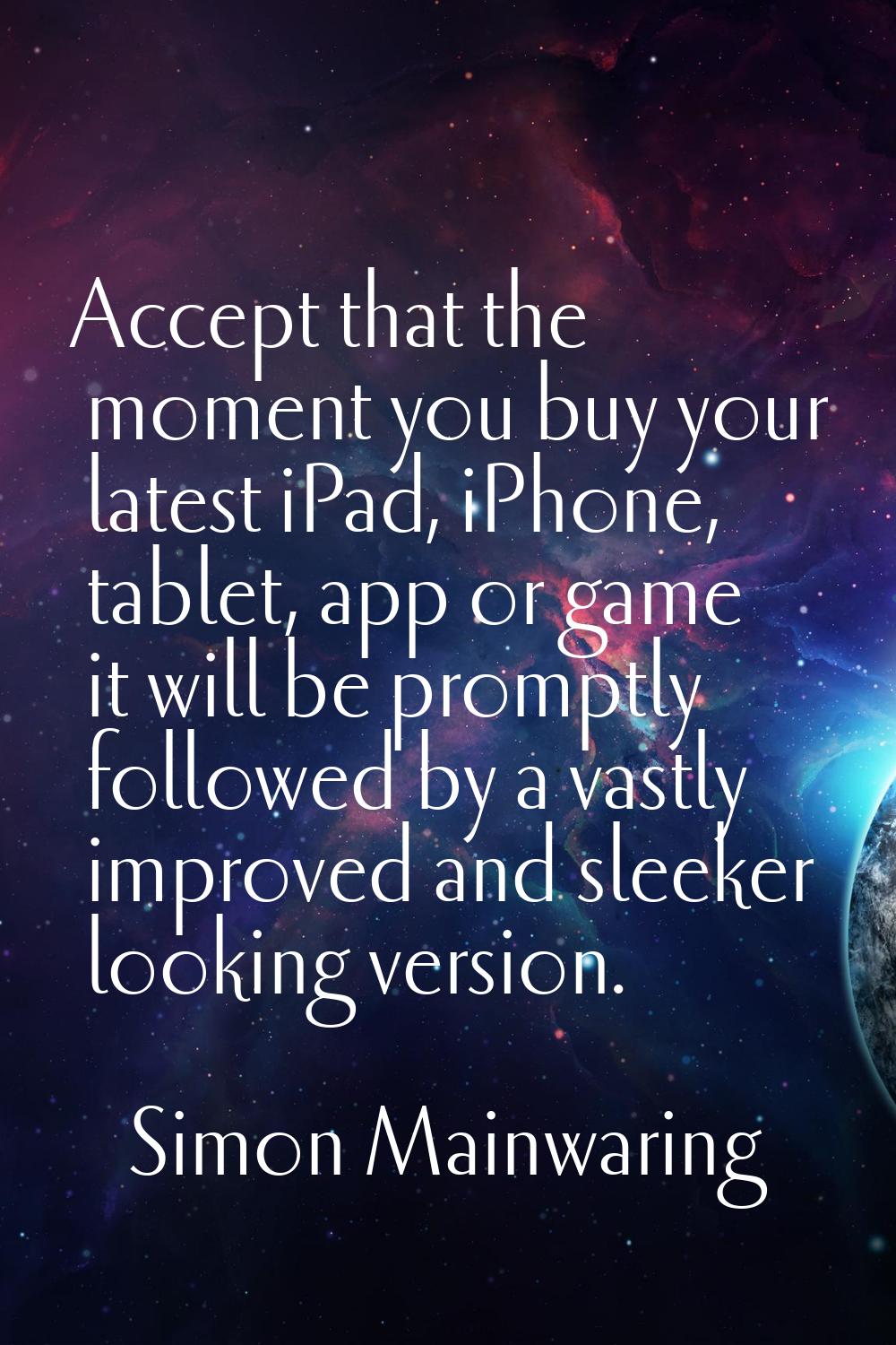 Accept that the moment you buy your latest iPad, iPhone, tablet, app or game it will be promptly fo
