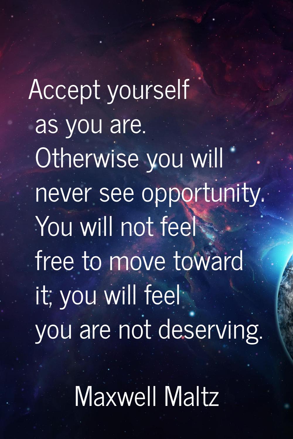 Accept yourself as you are. Otherwise you will never see opportunity. You will not feel free to mov