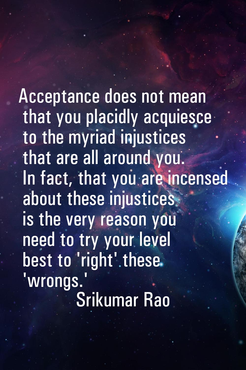 Acceptance does not mean that you placidly acquiesce to the myriad injustices that are all around y